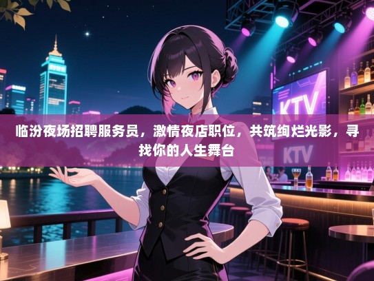 临汾夜场招聘服务员，激情夜店职位，共筑绚烂光影，寻找你的人生舞台