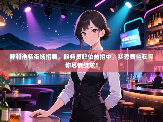 呼和浩特夜场招聘，服务员职位热招中，梦想舞台在等你尽情绽放！