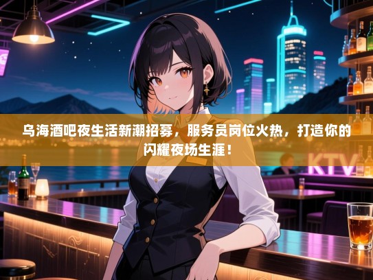 乌海酒吧夜生活新潮招募,服务员岗位火热,打造你的闪耀夜场生涯! 乌海酒吧夜生活新潮招募,服务员岗位火热,打造你的闪耀夜场生涯!
