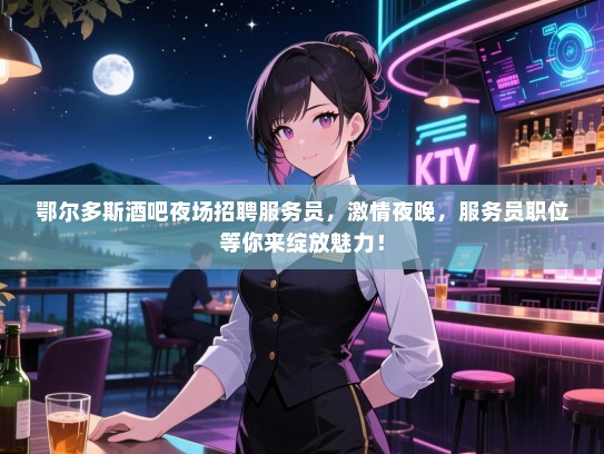 鄂尔多斯酒吧夜场招聘服务员，激情夜晚，服务员职位等你来绽放魅力！