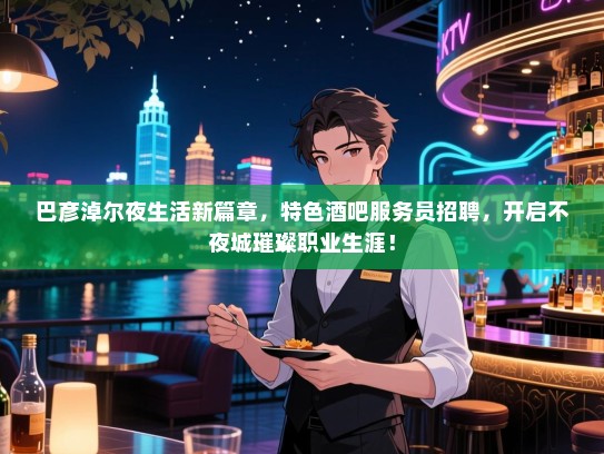 巴彦淖尔夜生活新篇章，特色酒吧服务员招聘，开启不夜城璀璨职业生涯！