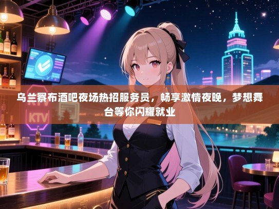 乌兰察布酒吧夜场热招服务员，畅享激情夜晚，梦想舞台等你闪耀就业