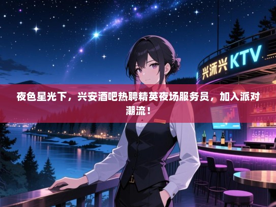 夜色星光下,兴安酒吧热聘精英夜场服务员,加入派对潮流! 夜色星光下,兴安酒吧热聘精英夜场服务员,加入派对潮流!