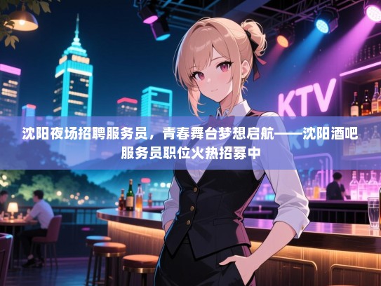 沈阳夜场招聘服务员，青春舞台梦想启航——沈阳酒吧服务员职位火热招募中