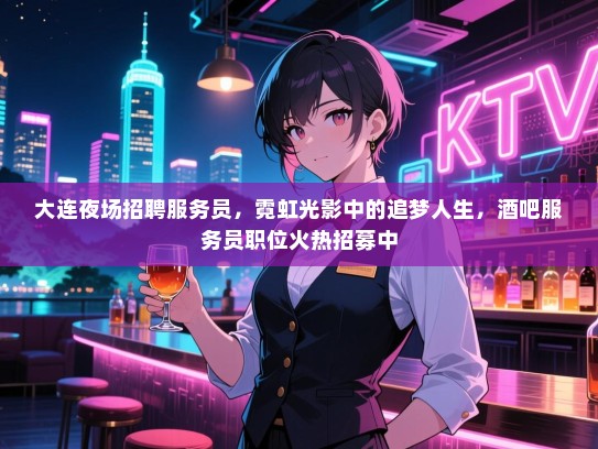 大连夜场招聘服务员，霓虹光影中的追梦人生，酒吧服务员职位火热招募中