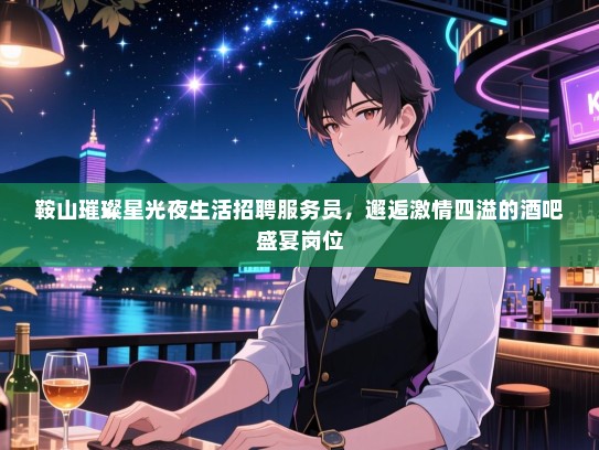 鞍山璀璨星光夜生活招聘服务员,邂逅激情四溢的酒吧盛宴岗位 鞍山璀璨星光夜生活招聘服务员,邂逅激情四溢的酒吧盛宴岗位