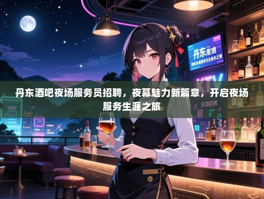 丹东酒吧夜场服务员招聘，夜幕魅力新篇章，开启夜场服务生涯之旅