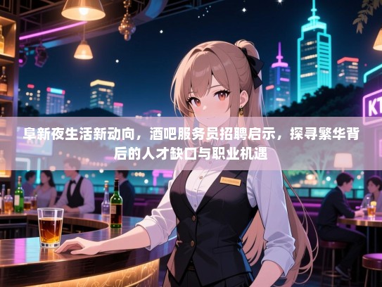 阜新夜生活新动向,酒吧服务员招聘启示,探寻繁华背后的人才缺口与职业机遇 阜新夜生活新动向,酒吧服务员招聘启示,探寻繁华背后的人才缺口与职业机遇