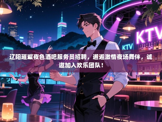 辽阳璀璨夜色酒吧服务员招聘，邂逅激情夜场舞伴，诚邀加入欢乐团队！