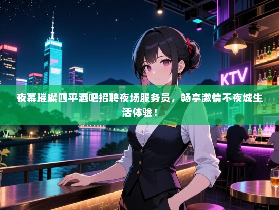 夜幕璀璨四平酒吧招聘夜场服务员,畅享激情不夜城生活体验! 夜幕璀璨四平酒吧招聘夜场服务员,畅享激情不夜城生活体验!