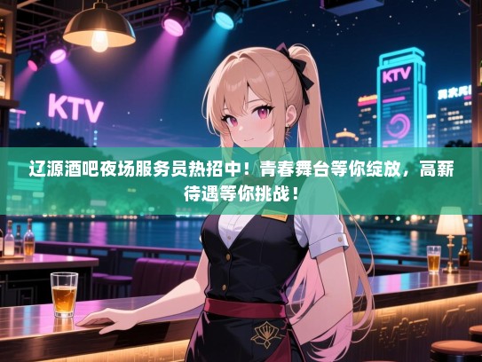 辽源酒吧夜场服务员热招中！青春舞台等你绽放，高薪待遇等你挑战！