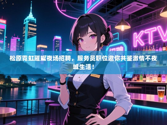 松原霓虹璀璨夜场招聘，服务员职位邀你共鉴激情不夜城生活！