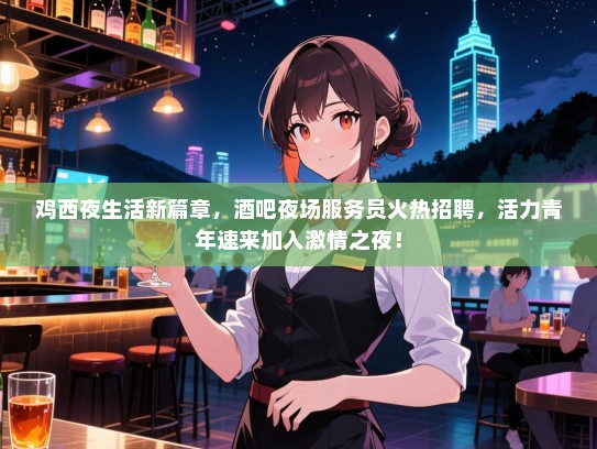 鸡西夜生活新篇章,酒吧夜场服务员火热招聘,活力青年速来加入激情之夜! 鸡西夜生活新篇章,酒吧夜场服务员火热招聘,活力青年速来加入激情之夜!