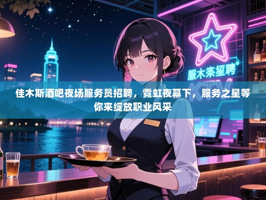 佳木斯酒吧夜场服务员招聘,霓虹夜幕下,服务之星等你来绽放职业风采 佳木斯酒吧夜场服务员招聘,霓虹夜幕下,服务之星等你来绽放职业风采