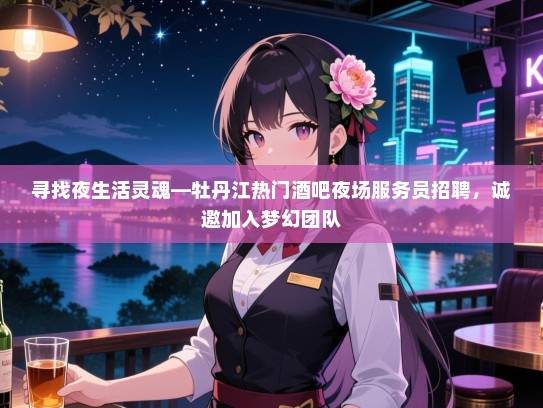 寻找夜生活灵魂—牡丹江热门酒吧夜场服务员招聘，诚邀加入梦幻团队