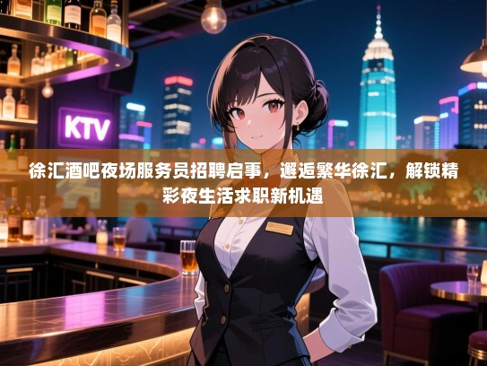 徐汇酒吧夜场服务员招聘启事,邂逅繁华徐汇,解锁精彩夜生活求职新机遇 徐汇酒吧夜场服务员招聘启事,邂逅繁华徐汇,解锁精彩夜生活求职新机遇