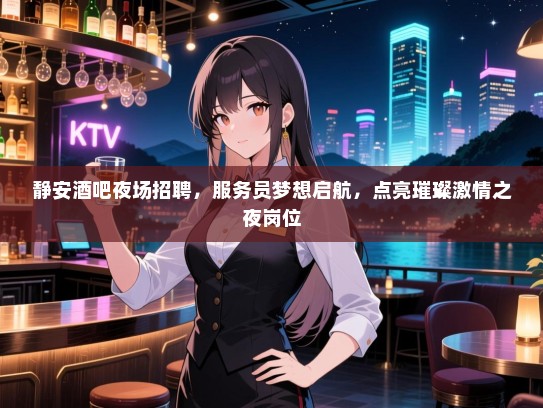 静安酒吧夜场招聘，服务员梦想启航，点亮璀璨激情之夜岗位