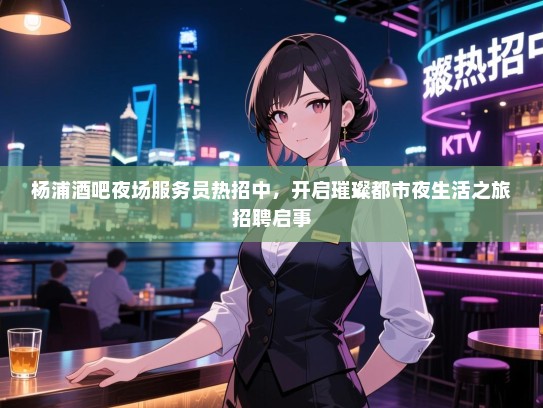 杨浦酒吧夜场服务员热招中,开启璀璨都市夜生活之旅招聘启事 杨浦酒吧夜场服务员热招中,开启璀璨都市夜生活之旅招聘启事
