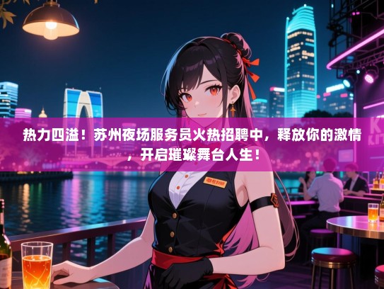 热力四溢！苏州夜场服务员火热招聘中，释放你的激情，开启璀璨舞台人生！