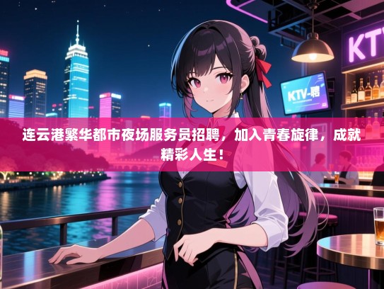 连云港繁华都市夜场服务员招聘，加入青春旋律，成就精彩人生！