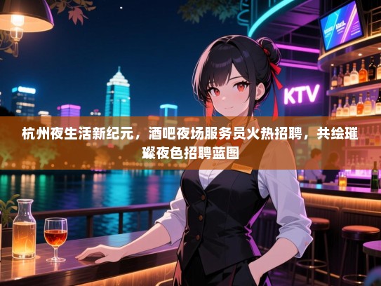 杭州夜生活新纪元,酒吧夜场服务员火热招聘,共绘璀璨夜色招聘蓝图 杭州夜生活新纪元,酒吧夜场服务员火热招聘,共绘璀璨夜色招聘蓝图