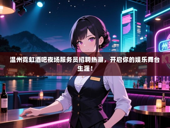 温州霓虹酒吧夜场服务员招聘热潮,开启你的娱乐舞台生涯! 温州霓虹酒吧夜场服务员招聘热潮,开启你的娱乐舞台生涯!