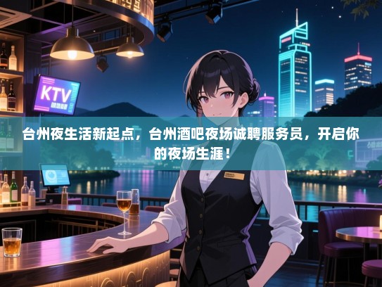 台州夜生活新起点，台州酒吧夜场诚聘服务员，开启你的夜场生涯！