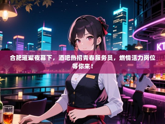 合肥璀璨夜幕下,酒吧热招青春服务员,燃情活力岗位等你来! 合肥璀璨夜幕下,酒吧热招青春服务员,燃情活力岗位等你来!
