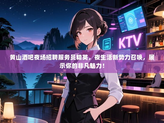 黄山酒吧夜场招聘服务员精英,夜生活新势力召唤,展示你的非凡魅力! 黄山酒吧夜场招聘服务员精英,夜生活新势力召唤,展示你的非凡魅力!