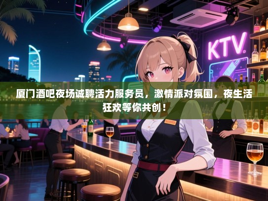 厦门酒吧夜场诚聘活力服务员，激情派对氛围，夜生活狂欢等你共创！