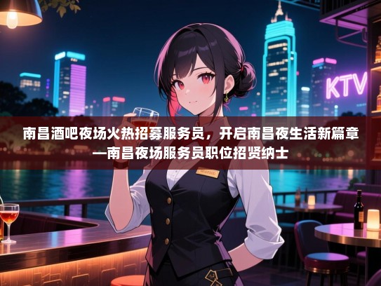 南昌酒吧夜场火热招募服务员,开启南昌夜生活新篇章—南昌夜场服务员职位招贤纳士 南昌酒吧夜场火热招募服务员,开启南昌夜生活新篇章—南昌夜场服务员职位招贤纳士