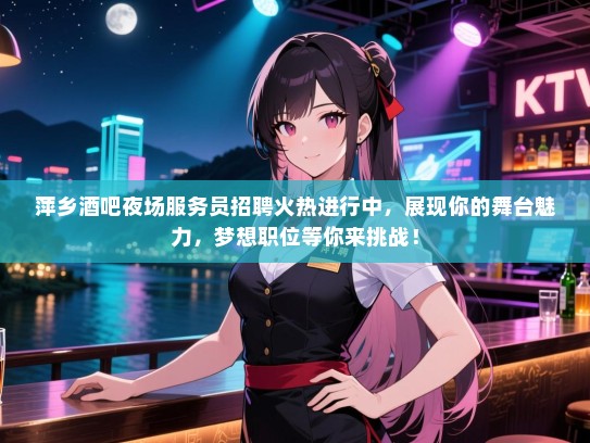 萍乡酒吧夜场服务员招聘火热进行中,展现你的舞台魅力,梦想职位等你来挑战! 萍乡酒吧夜场服务员招聘火热进行中,展现你的舞台魅力,梦想职位等你来挑战!