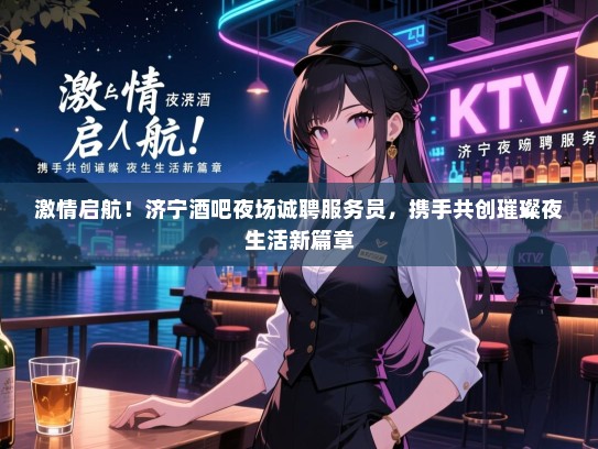 激情启航！济宁酒吧夜场诚聘服务员，携手共创璀璨夜生活新篇章