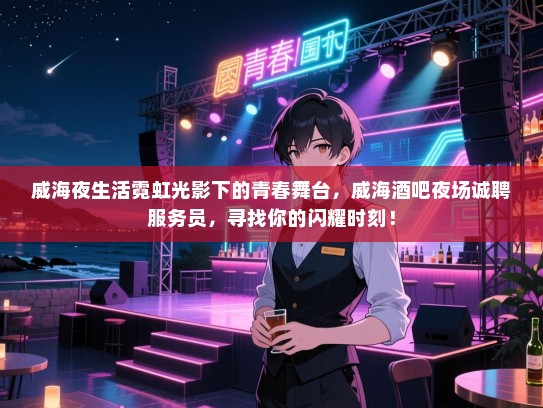 威海夜生活霓虹光影下的青春舞台,威海酒吧夜场诚聘服务员,寻找你的闪耀时刻! 威海夜生活霓虹光影下的青春舞台,威海酒吧夜场诚聘服务员,寻找你的闪耀时刻!