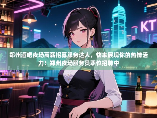郑州酒吧夜场高薪招募服务达人,快来展现你的热情活力!郑州夜场服务员职位招聘中 郑州酒吧夜场高薪招募服务达人,快来展现你的热情活力!郑州夜场服务员职位招聘中