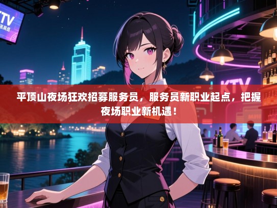 平顶山夜场狂欢招募服务员，服务员新职业起点，把握夜场职业新机遇！