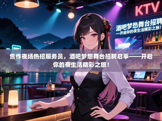 焦作夜场热招服务员,酒吧梦想舞台招聘启事——开启你的夜生活精彩之旅! 焦作夜场热招服务员,酒吧梦想舞台招聘启事——开启你的夜生活精彩之旅!