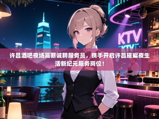 许昌酒吧夜场高薪诚聘服务员,携手开启许昌璀璨夜生活新纪元服务岗位! 许昌酒吧夜场高薪诚聘服务员,携手开启许昌璀璨夜生活新纪元服务岗位!