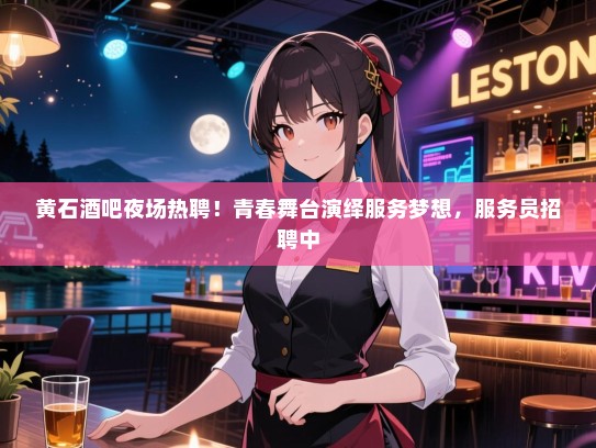 黄石酒吧夜场热聘！青春舞台演绎服务梦想，服务员招聘中