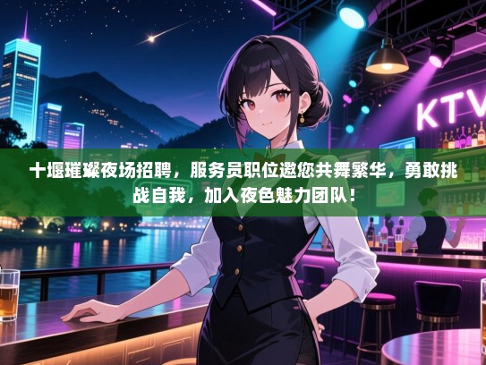 十堰璀璨夜场招聘，服务员职位邀您共舞繁华，勇敢挑战自我，加入夜色魅力团队！