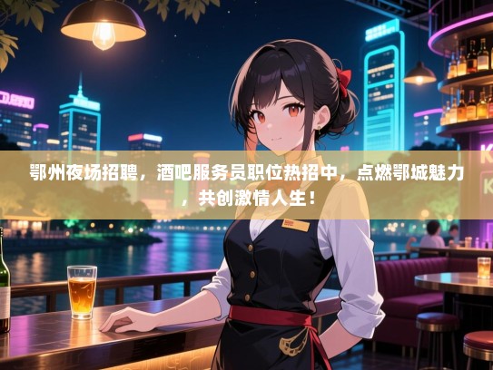 鄂州夜场招聘，酒吧服务员职位热招中，点燃鄂城魅力，共创激情人生！