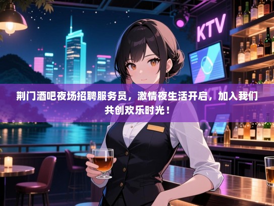 荆门酒吧夜场招聘服务员，激情夜生活开启，加入我们共创欢乐时光！