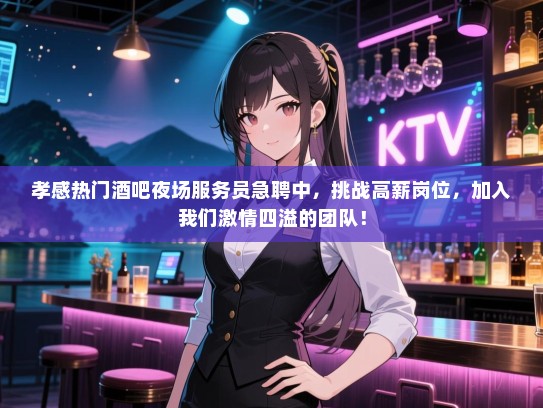 孝感热门酒吧夜场服务员急聘中，挑战高薪岗位，加入我们激情四溢的团队！