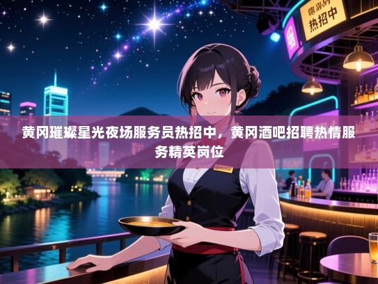 黄冈璀璨星光夜场服务员热招中，黄冈酒吧招聘热情服务精英岗位