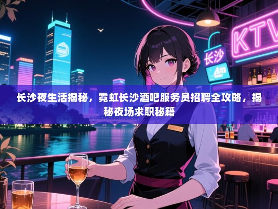 长沙夜生活揭秘，霓虹长沙酒吧服务员招聘全攻略，揭秘夜场求职秘籍