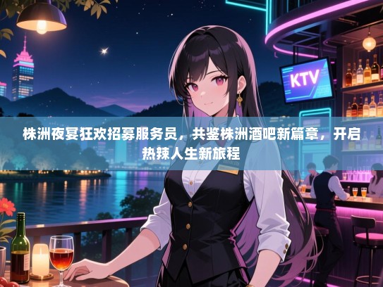 株洲夜宴狂欢招募服务员,共鉴株洲酒吧新篇章,开启热辣人生新旅程 株洲夜宴狂欢招募服务员,共鉴株洲酒吧新篇章,开启热辣人生新旅程