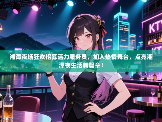 湘潭夜场狂欢招募活力服务员,加入热情舞台,点亮湘潭夜生活新篇章! 湘潭夜场狂欢招募活力服务员,加入热情舞台,点亮湘潭夜生活新篇章!