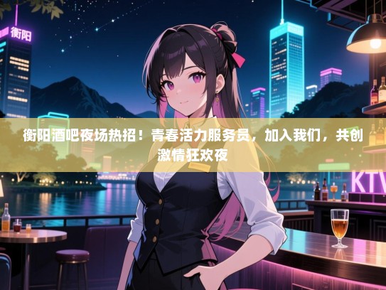 衡阳酒吧夜场热招!青春活力服务员,加入我们,共创激情狂欢夜 衡阳酒吧夜场热招!青春活力服务员,加入我们,共创激情狂欢夜