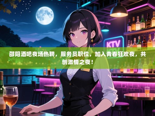 邵阳酒吧夜场热聘，服务员职位，加入青春狂欢夜，共创激情之夜！