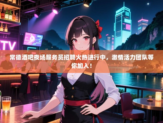 常德酒吧夜场服务员招聘火热进行中，激情活力团队等你加入！